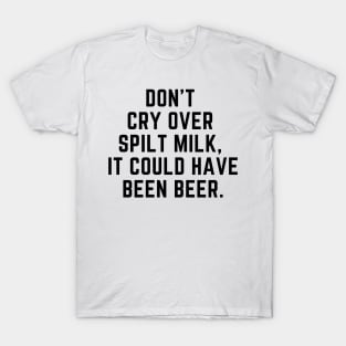 Don't cry over spilt milk - it could have been beer T-Shirt